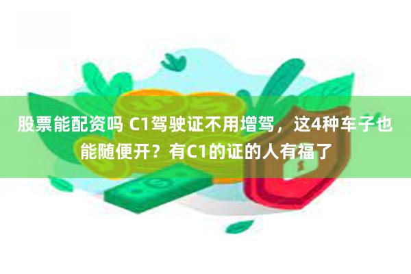 股票能配资吗 C1驾驶证不用增驾,这4种车子也能随便开?有C1的证的人有福了