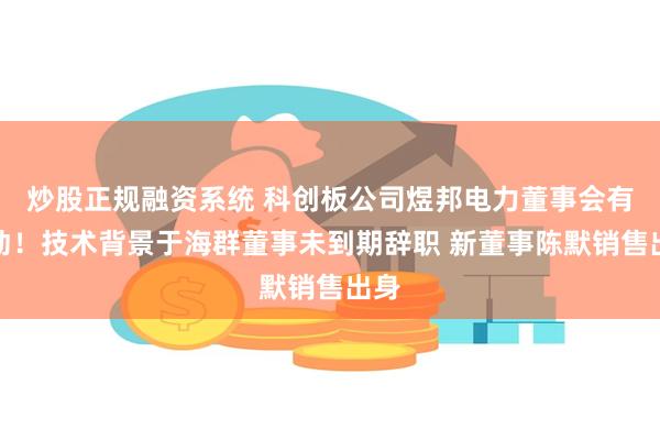 炒股正规融资系统 科创板公司煜邦电力董事会有变动!技术背景于海群董事未到期辞职 新董事陈默销售出身
