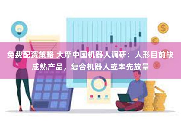 免费配资策略 大摩中国机器人调研:人形目前缺成熟产品,复合机器人或率先放量