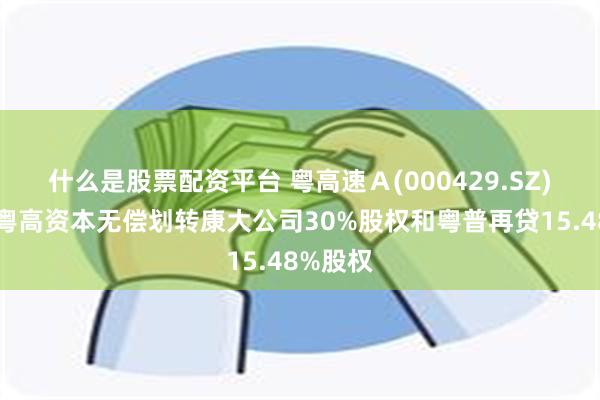 什么是股票配资平台 粤高速Ａ(000429.SZ)：拟向粤高资本无偿划转康大公司30%股权和粤普再贷15.48%股权