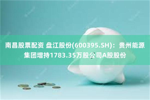 南昌股票配资 盘江股份(600395.SH)：贵州能源集团增持1783.35万股公司A股股份